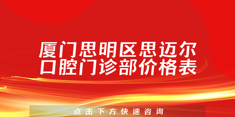 厦门思明区思迈尔口腔门诊部价格表