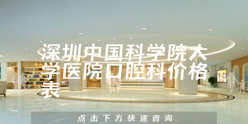 深圳中国科学院大学医院口腔科价格表
