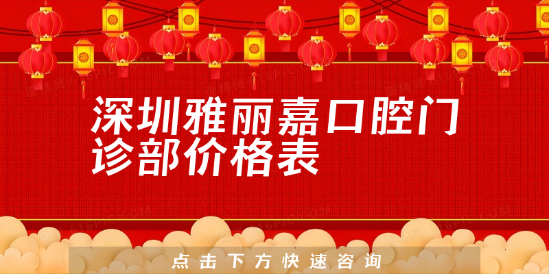 深圳雅丽嘉口腔门诊部价格表