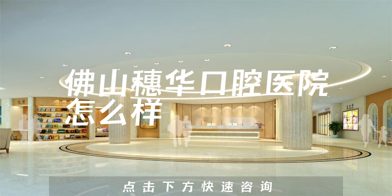 佛山穗华口腔医院怎么样