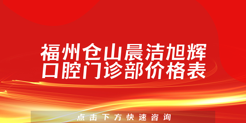 福州仓山晨洁旭辉口腔门诊部价格表