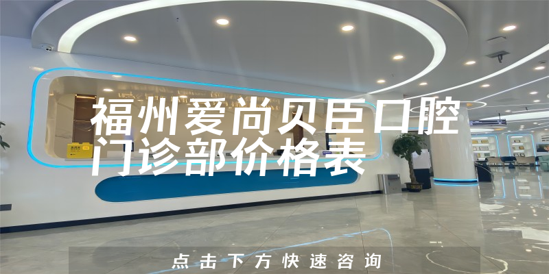 福州爱尚贝臣口腔门诊部价格表