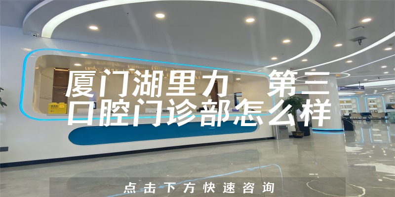 厦门湖里力锜第三口腔门诊部怎么样