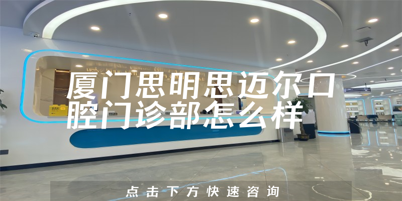 厦门思明思迈尔口腔门诊部怎么样
