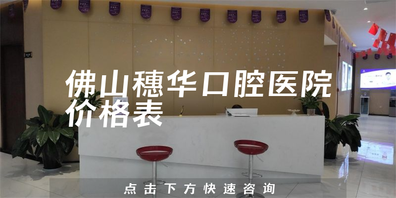 佛山穗华口腔医院价格表