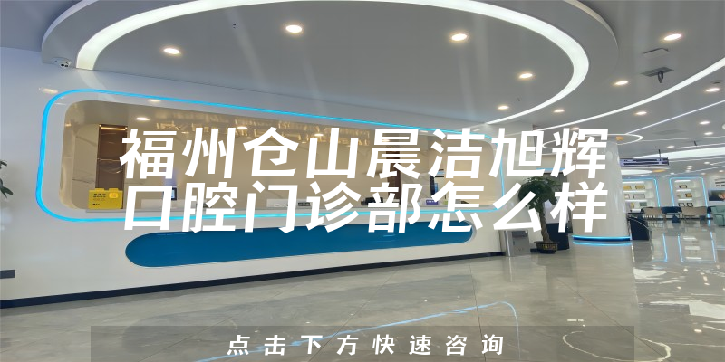福州仓山晨洁旭辉口腔门诊部怎么样