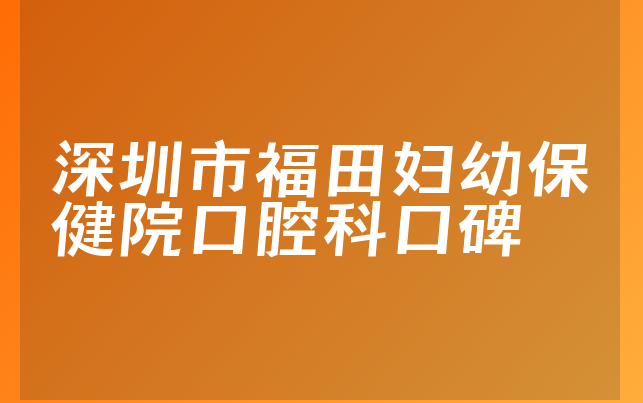 深圳市福田妇幼保健院口腔科口碑