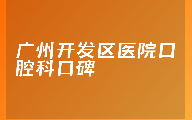 广州开发区医院口腔科口碑