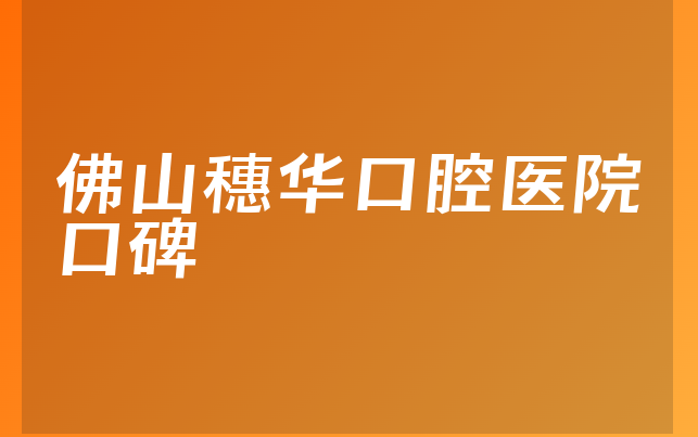 佛山穗华口腔医院口碑