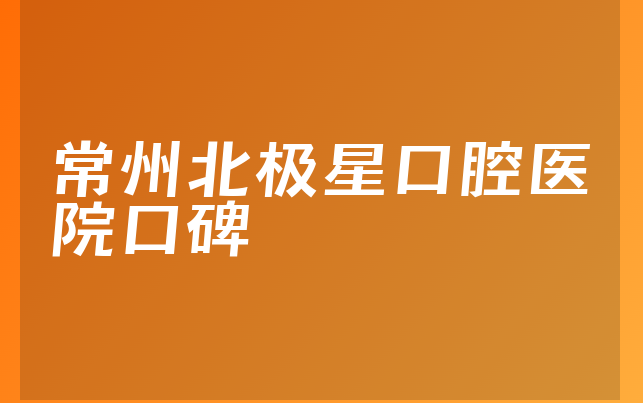 常州北极星口腔医院口碑