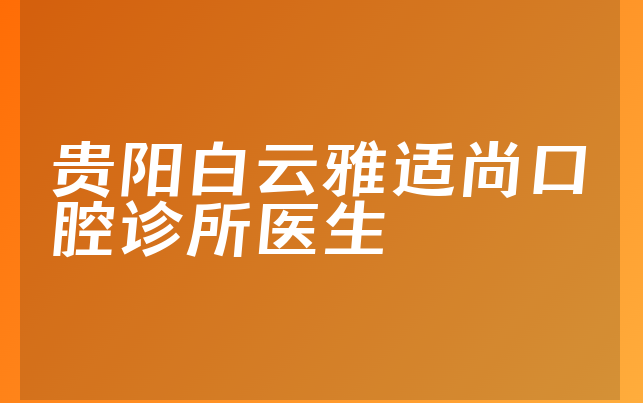 贵阳白云雅适尚口腔诊所医生