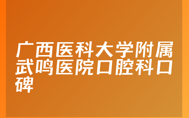 广西医科大学附属武鸣医院口腔科口碑