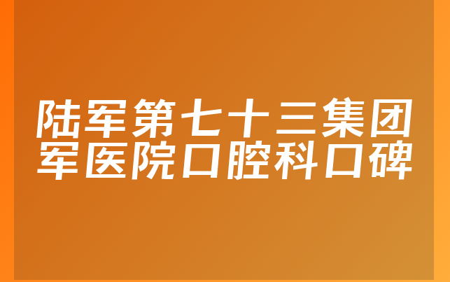 陆军第七十三集团军医院口腔科口碑