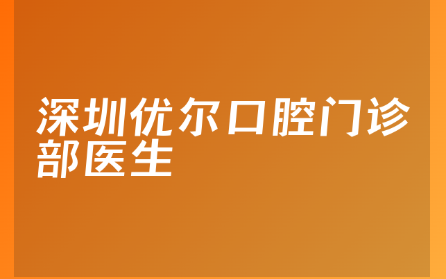 深圳优尔口腔门诊部医生