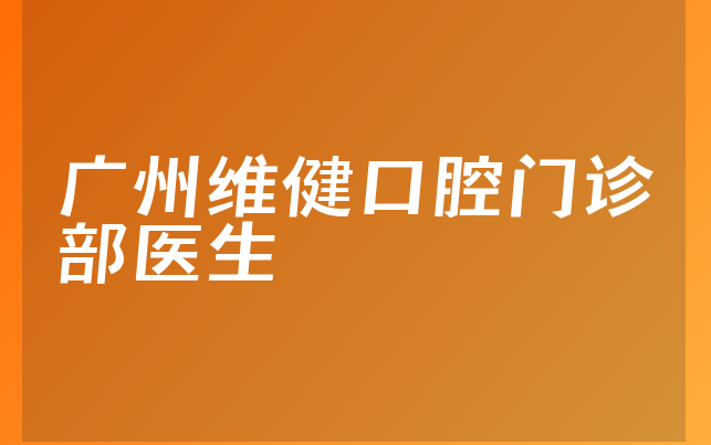 广州维健口腔门诊部医生