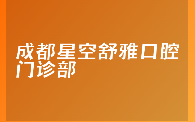 成都星空舒雅口腔门诊部