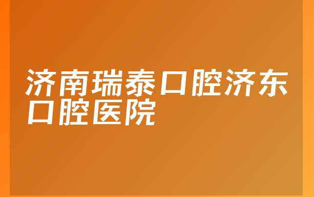 济南瑞泰口腔济东口腔医院