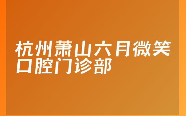 杭州萧山六月微笑口腔门诊部