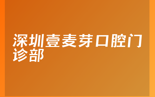 深圳壹麦芽口腔门诊部